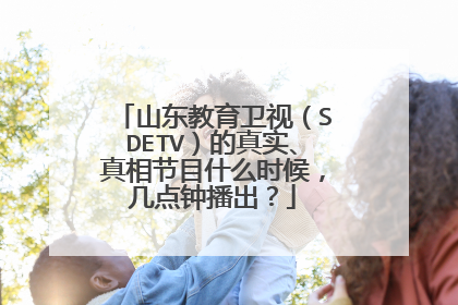 山东教育卫视（SDETV）的真实、真相节目什么时候，几点钟播出？