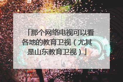 那个网络电视可以看各地的教育卫视（尤其是山东教育卫视）